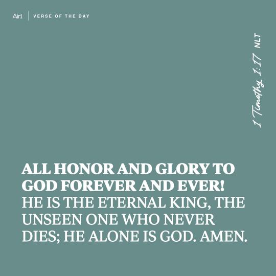 All honor and glory to God forever and ever! He is the eternal King, the unseen One who never dies; He alone is God. Amen.