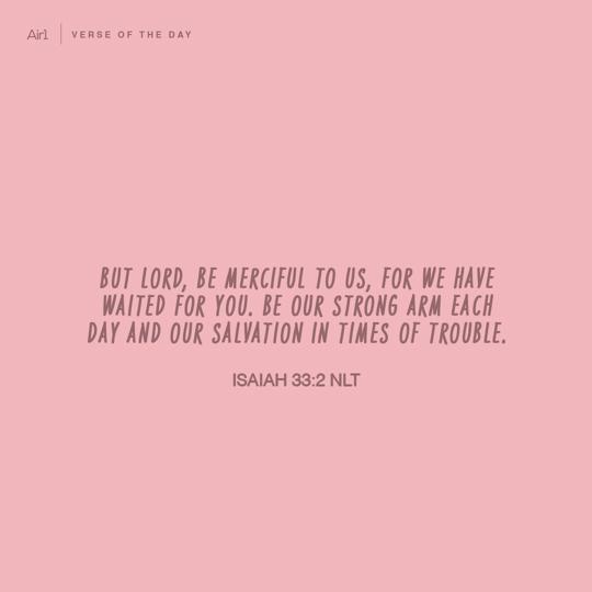 But LORD, be merciful to us, for we have waited for You. Be our strong arm each day and our salvation in times of trouble.