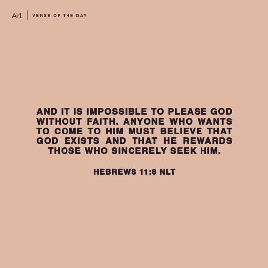 And it is impossible to please God without faith. Anyone who wants to come to Him must believe that God exists and that He rewards those who sincerely seek Him.