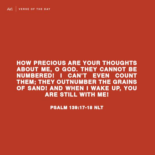 How precious are Your thoughts about me, O God. They cannot be numbered! I can’t even count them; they outnumber the grains of sand! And when I wake up, You are still with me!