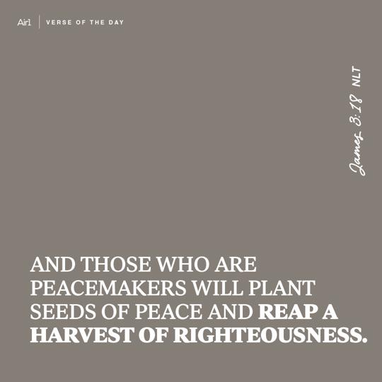 And those who are peacemakers will plant seeds of peace and reap a harvest of righteousness.