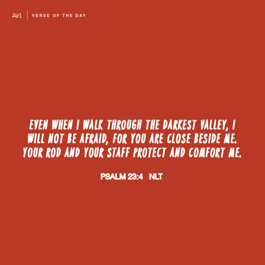 Even when I walk through the darkest valley, I will not be afraid, for You are close beside me. Your rod and Your staff protect and comfort me.