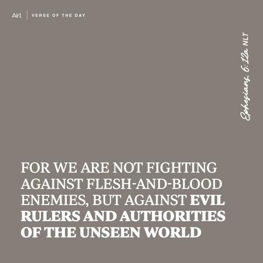 For we are not fighting against flesh-and-blood enemies, but against evil rulers and authorities of the unseen world
