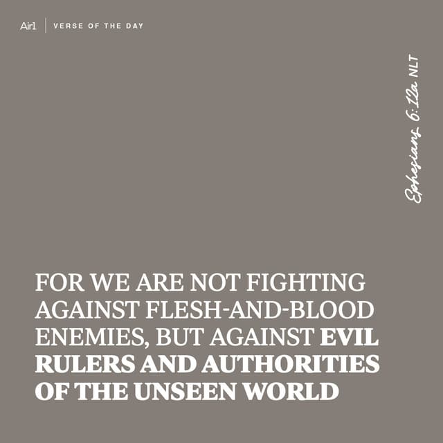 For we are not fighting against flesh-and-blood enemies, but against evil rulers and authorities of the unseen world
