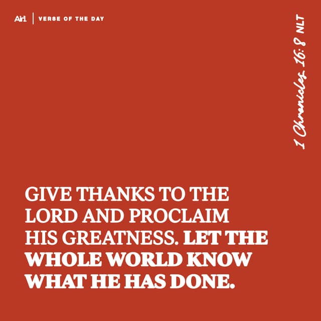 Give thanks to the Lord and proclaim his greatness. Let the whole world know what he has done.