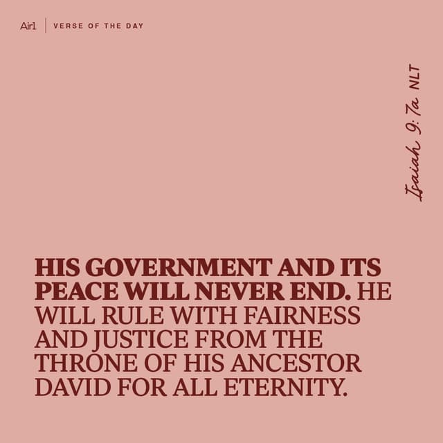 His government and its peace will never end. He will rule with fairness and justice from the throne of His ancestor David for all eternity.