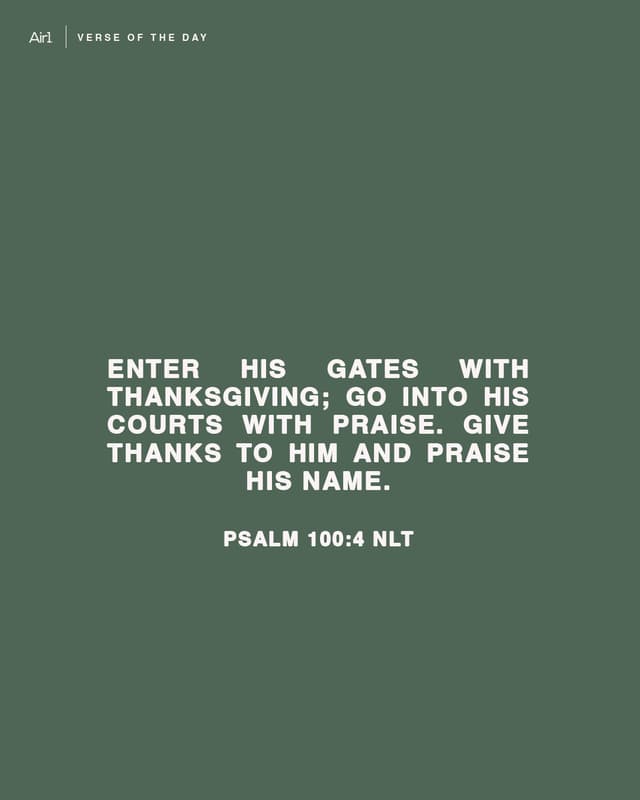 Enter His gates with thanksgiving; go into His courts with praise. Give thanks to Him and praise His name.