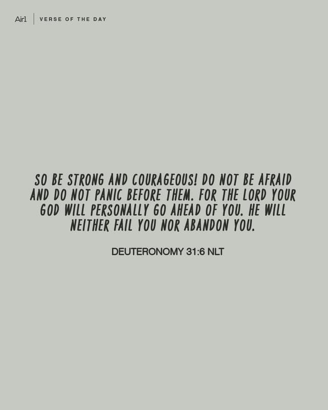 So be strong and courageous! Do not be afraid and do not panic before them. For the LORD your God will personally go ahead of you. He will neither fail you nor abandon you.