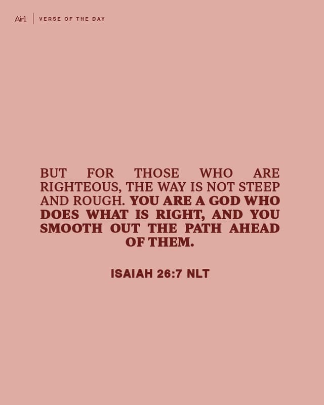 But for those who are righteous, the way is not steep and rough. You are a God who does what is right, and you smooth out the path ahead of them.