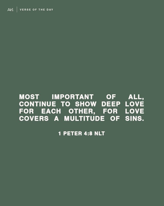 Most important of all, continue to show deep love for each other, for love covers a multitude of sins.