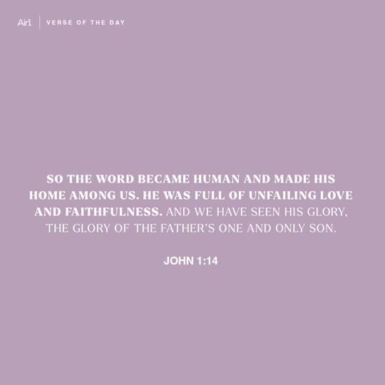 So the Word became human and made His home among us. He was full of unfailing love and faithfulness. And we have seen His glory, the glory of the Father’s one and only Son.