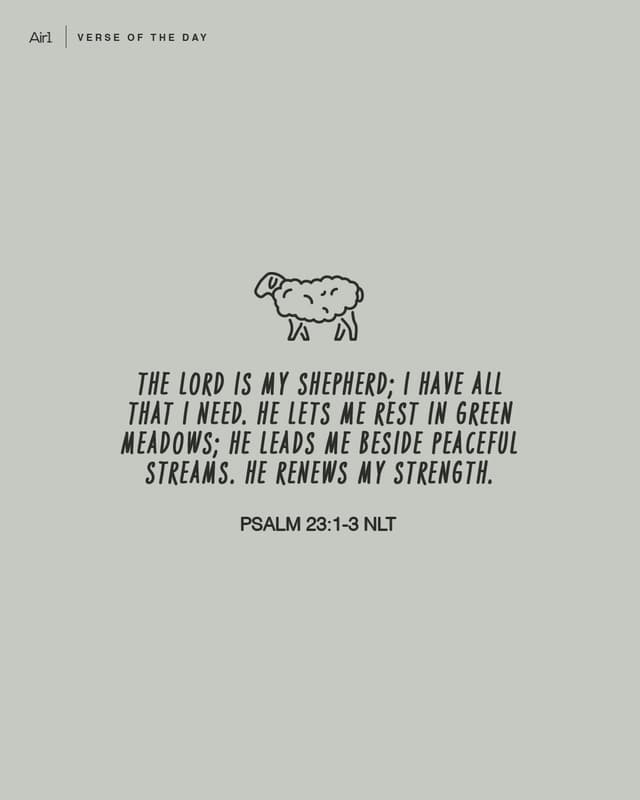 The Lord is my shepherd; I have all that I need. He lets me rest in green meadows; he leads me beside peaceful streams. He renews my strength.
